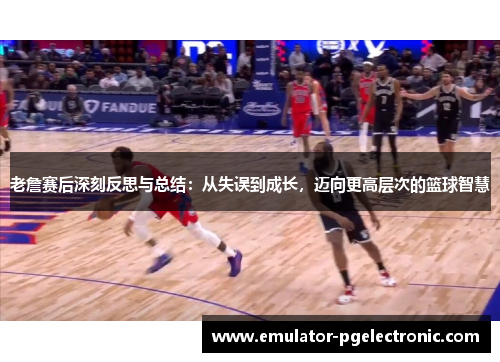 老詹赛后深刻反思与总结:从失误到成长,迈向更高层次的篮球智慧 老詹赛后深刻反思与总结:从失误到成长,迈向更高层次的篮球智慧