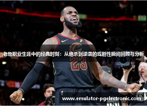 老詹职业生涯中的经典时刻:从绝杀到逆袭的戏剧性瞬间回顾与分析 老詹职业生涯中的经典时刻:从绝杀到逆袭的戏剧性瞬间回顾与分析