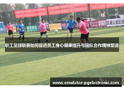 职工足球联赛如何促进员工身心健康提升与团队合作精神塑造