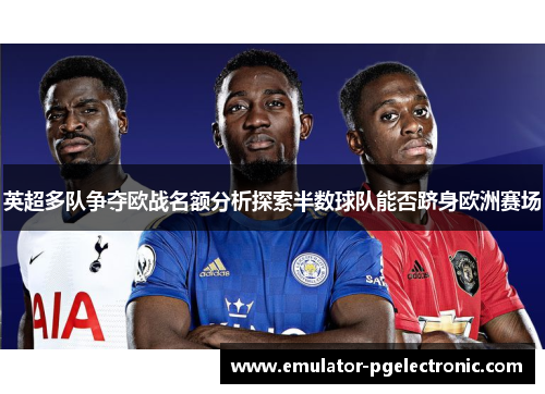 英超多队争夺欧战名额分析探索半数球队能否跻身欧洲赛场