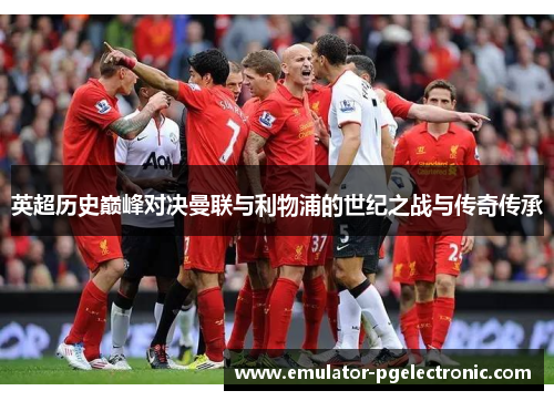 英超历史巅峰对决曼联与利物浦的世纪之战与传奇传承