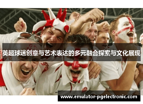 英超球迷创意与艺术表达的多元融合探索与文化展现 英超球迷创意与艺术表达的多元融合探索与文化展现