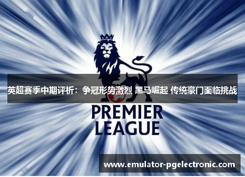 英超赛季中期评析：争冠形势激烈 黑马崛起 传统豪门面临挑战