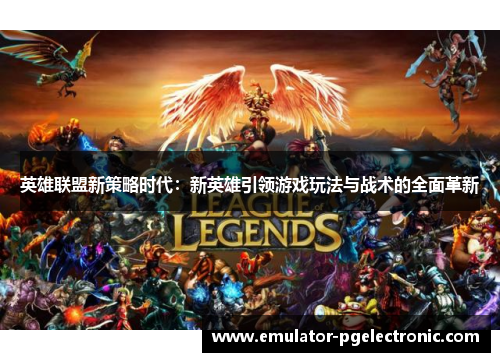 英雄联盟新策略时代:新英雄引领游戏玩法与战术的全面革新 英雄联盟新策略时代:新英雄引领游戏玩法与战术的全面革新