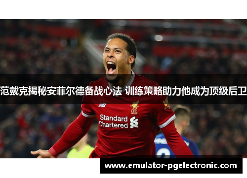 范戴克揭秘安菲尔德备战心法 训练策略助力他成为顶级后卫