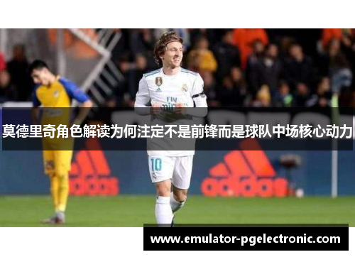莫德里奇角色解读为何注定不是前锋而是球队中场核心动力