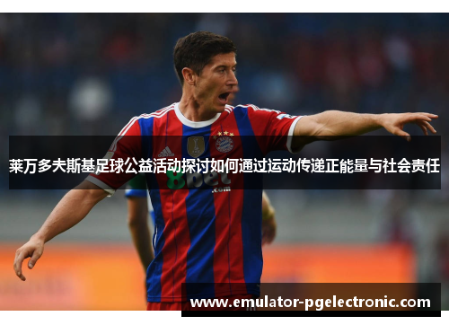 莱万多夫斯基足球公益活动探讨如何通过运动传递正能量与社会责任 莱万多夫斯基足球公益活动探讨如何通过运动传递正能量与社会责任