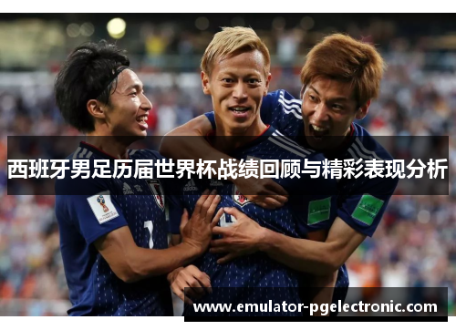 西班牙男足历届世界杯战绩回顾与精彩表现分析 西班牙男足历届世界杯战绩回顾与精彩表现分析