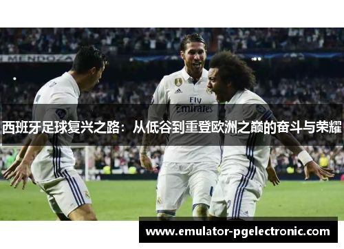 西班牙足球复兴之路：从低谷到重登欧洲之巅的奋斗与荣耀