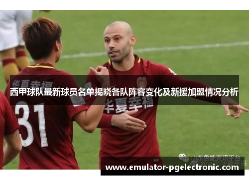 西甲球队最新球员名单揭晓各队阵容变化及新援加盟情况分析