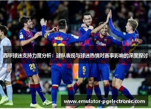 西甲球迷支持力度分析：球队表现与球迷热情对赛事影响的深度探讨