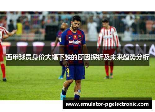 西甲球员身价大幅下跌的原因探析及未来趋势分析 西甲球员身价大幅下跌的原因探析及未来趋势分析