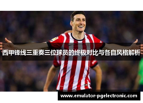 西甲锋线三重奏三位球员的终极对比与各自风格解析