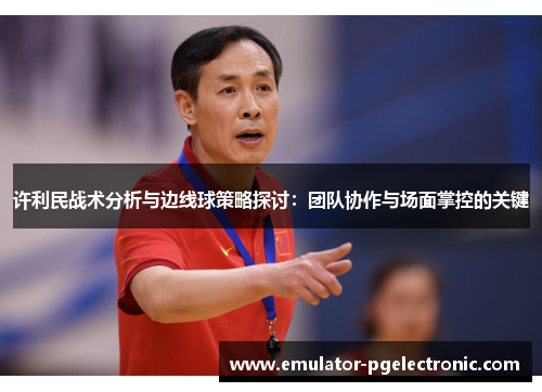 许利民战术分析与边线球策略探讨：团队协作与场面掌控的关键