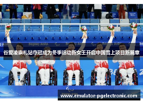 谷爱凌崇礼站夺冠成为冬季运动新女王开启中国雪上项目新篇章