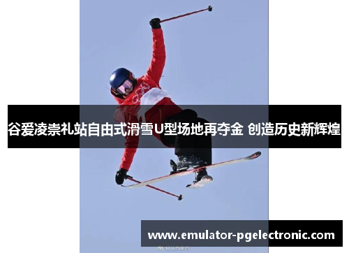 谷爱凌崇礼站自由式滑雪U型场地再夺金 创造历史新辉煌