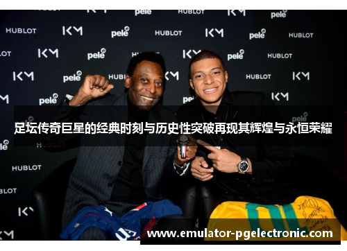 足坛传奇巨星的经典时刻与历史性突破再现其辉煌与永恒荣耀 足坛传奇巨星的经典时刻与历史性突破再现其辉煌与永恒荣耀