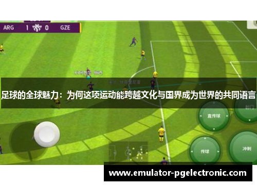 足球的全球魅力:为何这项运动能跨越文化与国界成为世界的共同语言 足球的全球魅力:为何这项运动能跨越文化与国界成为世界的共同语言
