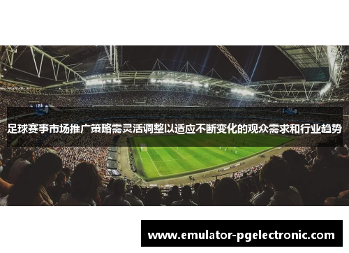 足球赛事市场推广策略需灵活调整以适应不断变化的观众需求和行业趋势