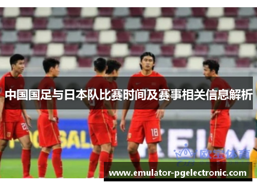 中国国足与日本队比赛时间及赛事相关信息解析 中国国足与日本队比赛时间及赛事相关信息解析