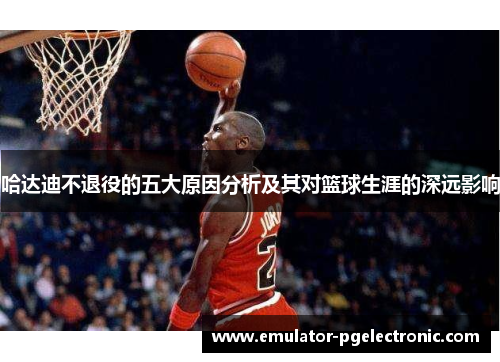 哈达迪不退役的五大原因分析及其对篮球生涯的深远影响 哈达迪不退役的五大原因分析及其对篮球生涯的深远影响