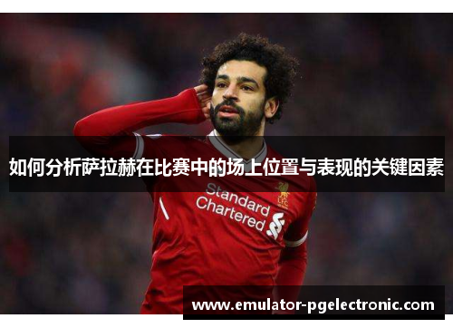 如何分析萨拉赫在比赛中的场上位置与表现的关键因素