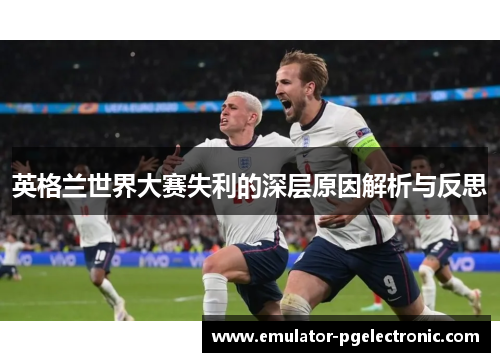英格兰世界大赛失利的深层原因解析与反思 英格兰世界大赛失利的深层原因解析与反思