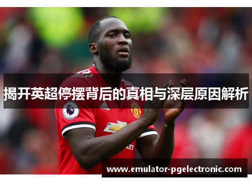 揭开英超停摆背后的真相与深层原因解析 揭开英超停摆背后的真相与深层原因解析