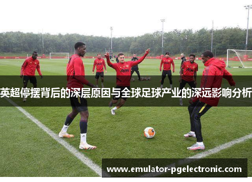 英超停摆背后的深层原因与全球足球产业的深远影响分析