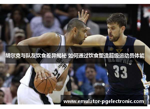 胡尔克与队友饮食差异揭秘 如何通过饮食塑造超级运动员体能