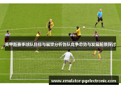 英甲新赛季球队目标与展望分析各队竞争态势与发展前景探讨