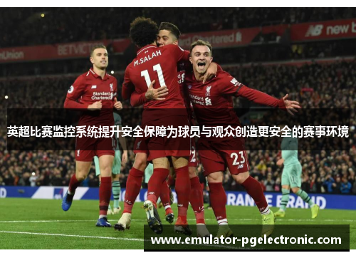 英超比赛监控系统提升安全保障为球员与观众创造更安全的赛事环境