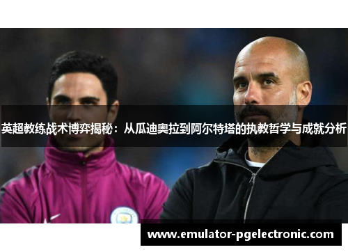 英超教练战术博弈揭秘：从瓜迪奥拉到阿尔特塔的执教哲学与成就分析
