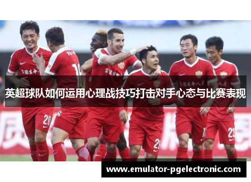 英超球队如何运用心理战技巧打击对手心态与比赛表现
