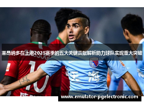 莱昂纳多在上港2025赛季的五大关键贡献解析助力球队实现重大突破