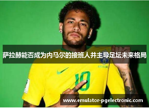 萨拉赫能否成为内马尔的接班人并主导足坛未来格局