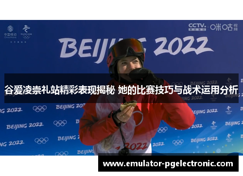 谷爱凌崇礼站精彩表现揭秘 她的比赛技巧与战术运用分析