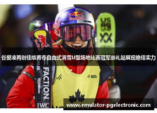 谷爱凌再创佳绩勇夺自由式滑雪U型场地比赛冠军崇礼站展现绝佳实力