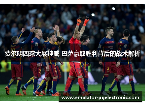 费尔明四球大展神威 巴萨豪取胜利背后的战术解析