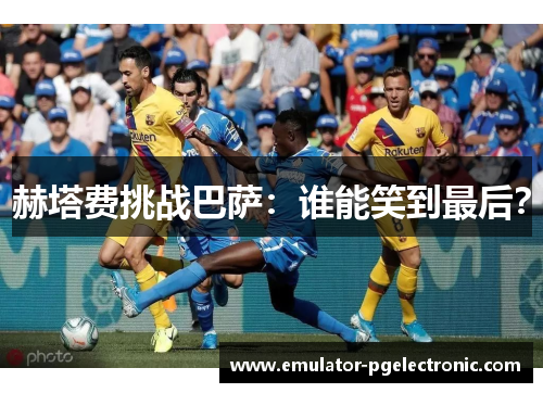 赫塔费挑战巴萨：谁能笑到最后？