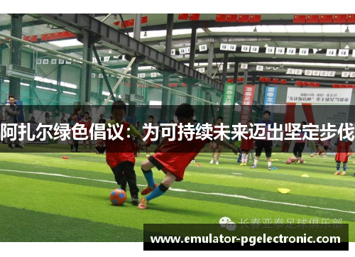 阿扎尔绿色倡议:为可持续未来迈出坚定步伐 阿扎尔绿色倡议:为可持续未来迈出坚定步伐