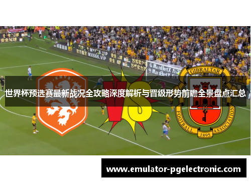 世界杯预选赛最新战况全攻略深度解析与晋级形势前瞻全景盘点汇总 世界杯预选赛最新战况全攻略深度解析与晋级形势前瞻全景盘点汇总