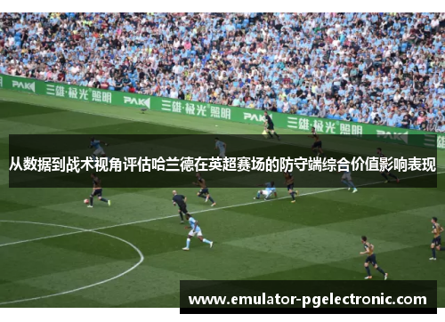 从数据到战术视角评估哈兰德在英超赛场的防守端综合价值影响表现 从数据到战术视角评估哈兰德在英超赛场的防守端综合价值影响表现