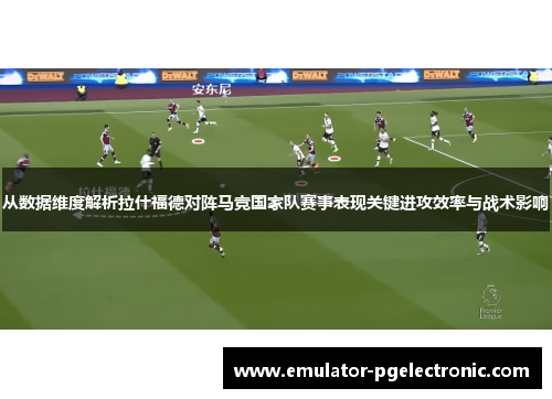 从数据维度解析拉什福德对阵马竞国家队赛事表现关键进攻效率与战术影响 从数据维度解析拉什福德对阵马竞国家队赛事表现关键进攻效率与战术影响