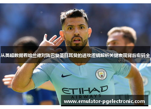 从英超数据看哈兰德对阵巴黎圣日耳曼的进攻逻辑解析关键表现背后密码全 从英超数据看哈兰德对阵巴黎圣日耳曼的进攻逻辑解析关键表现背后密码全