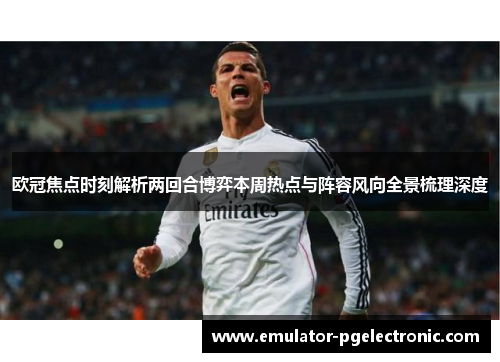欧冠焦点时刻解析两回合博弈本周热点与阵容风向全景梳理深度
