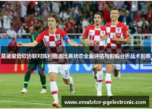 莫德里奇欧协联对阵利物浦比赛状态全面评估与影响分析战术前瞻 莫德里奇欧协联对阵利物浦比赛状态全面评估与影响分析战术前瞻