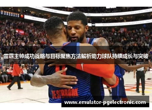 雷霆主帅成功战略与目标聚焦方法解析助力球队持续成长与突破 雷霆主帅成功战略与目标聚焦方法解析助力球队持续成长与突破