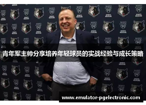 青年军主帅分享培养年轻球员的实战经验与成长策略