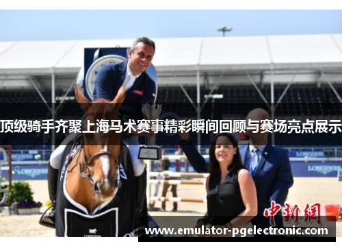 顶级骑手齐聚上海马术赛事精彩瞬间回顾与赛场亮点展示 顶级骑手齐聚上海马术赛事精彩瞬间回顾与赛场亮点展示